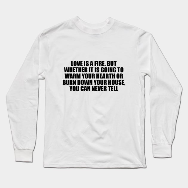 Love is a fire. But whether it is going to warm your hearth or burn down your house, you can never tell Long Sleeve T-Shirt by CRE4T1V1TY